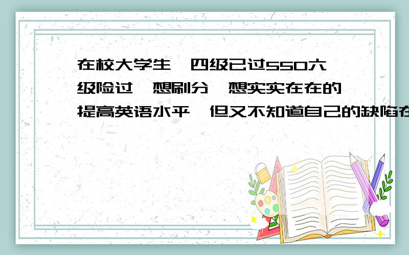 在校大学生,四级已过550六级险过,想刷分,想实实在在的提高英语水平,但又不知道自己的缺陷在哪.