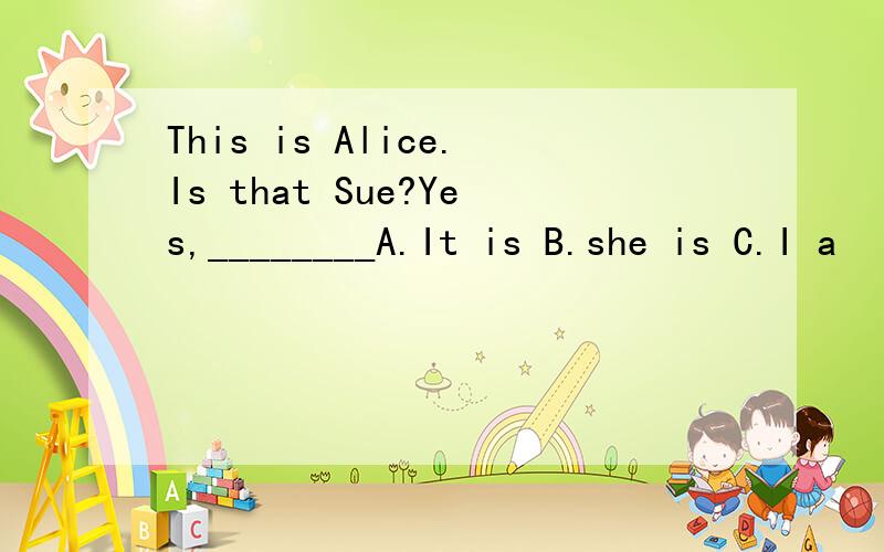 This is Alice.Is that Sue?Yes,________A.It is B.she is C.I a