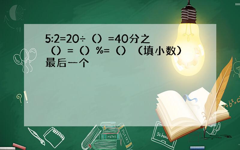 5:2=20÷（）=40分之（）=（）%=（）（填小数）最后一个