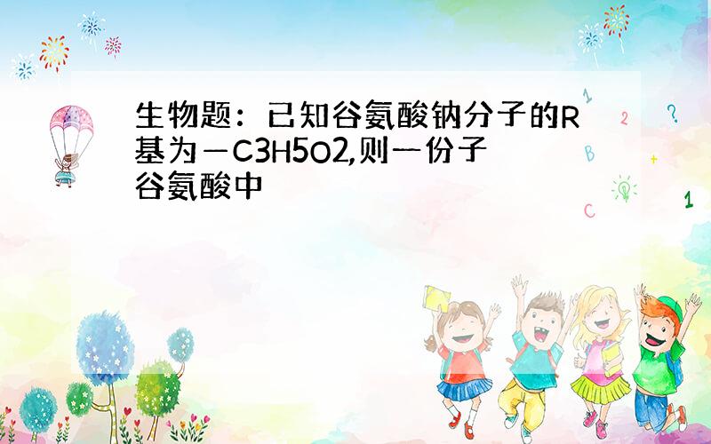 生物题：已知谷氨酸钠分子的R基为—C3H5O2,则一份子谷氨酸中