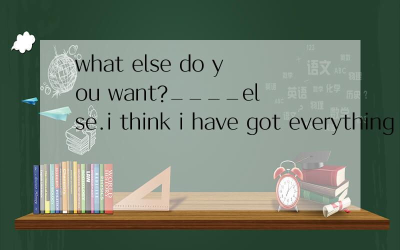 what else do you want?____else.i think i have got everything