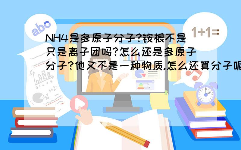 NH4是多原子分子?铵根不是只是离子团吗?怎么还是多原子分子?他又不是一种物质.怎么还算分子呢..SORRY。打错了。为