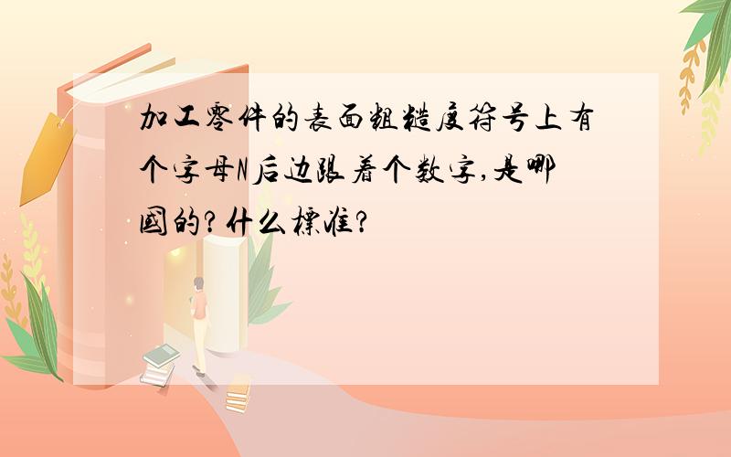 加工零件的表面粗糙度符号上有个字母N后边跟着个数字,是哪国的?什么标准?