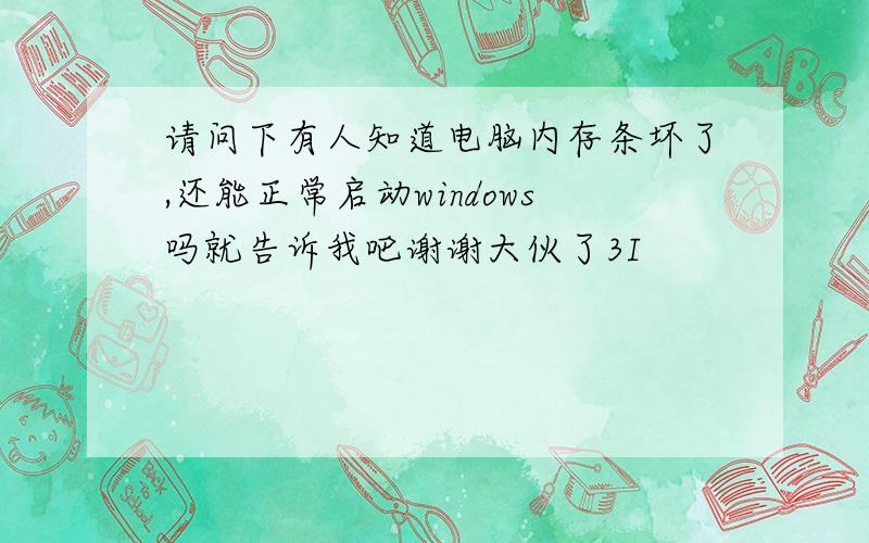 请问下有人知道电脑内存条坏了,还能正常启动windows吗就告诉我吧谢谢大伙了3I