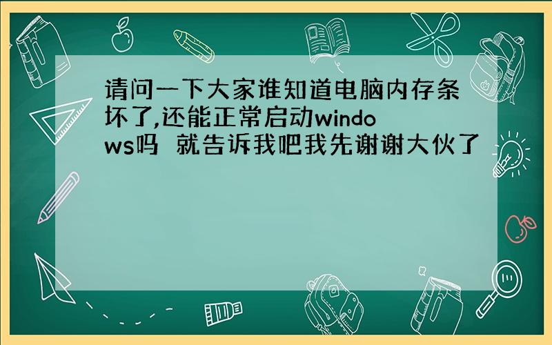 请问一下大家谁知道电脑内存条坏了,还能正常启动windows吗　就告诉我吧我先谢谢大伙了