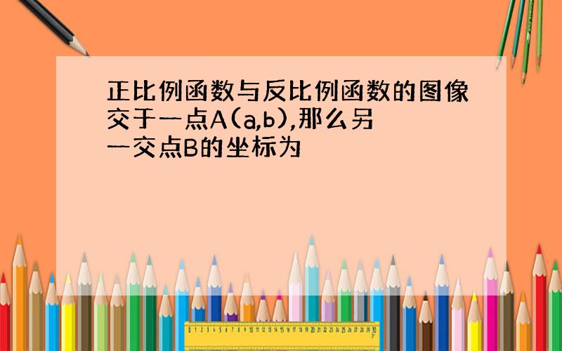 正比例函数与反比例函数的图像交于一点A(a,b),那么另一交点B的坐标为