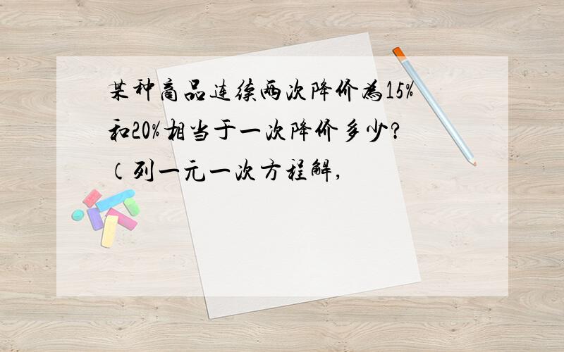 某种商品连续两次降价为15%和20%相当于一次降价多少?（列一元一次方程解,