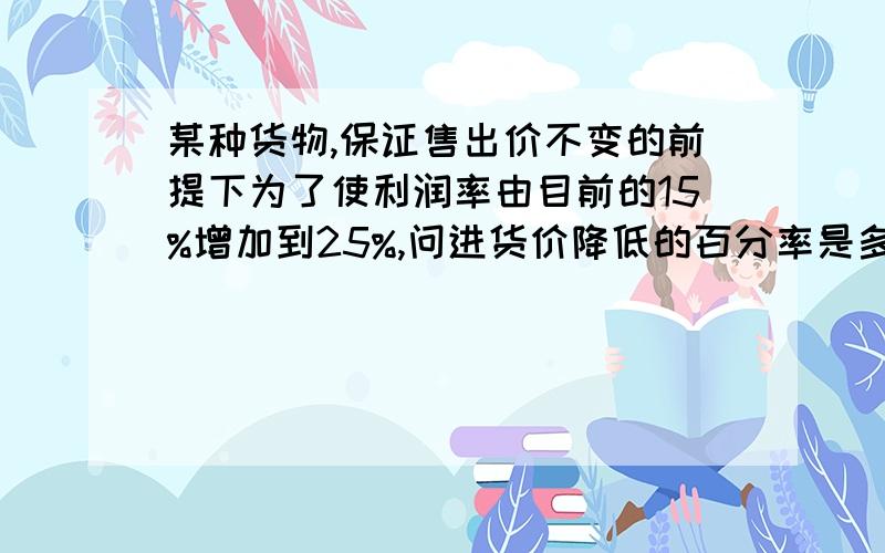 某种货物,保证售出价不变的前提下为了使利润率由目前的15%增加到25%,问进货价降低的百分率是多少?