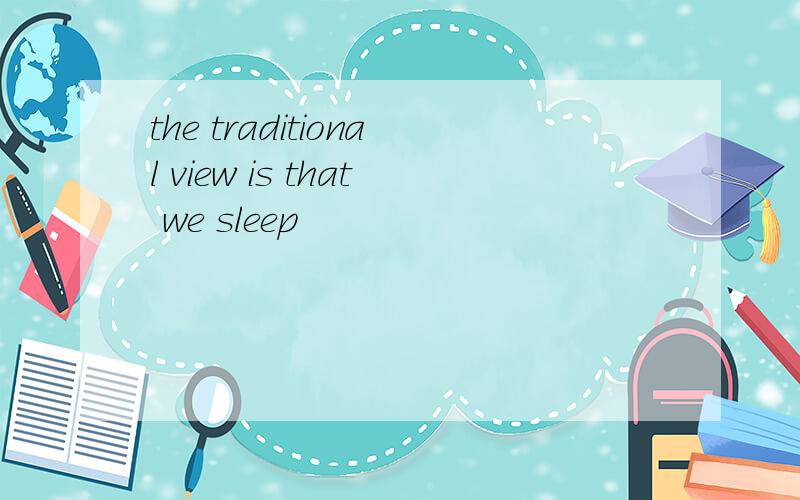 the traditional view is that we sleep