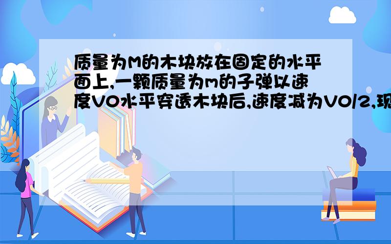 质量为M的木块放在固定的水平面上,一颗质量为m的子弹以速度V0水平穿透木块后,速度减为V0/2,现使该木块不固定,放在光