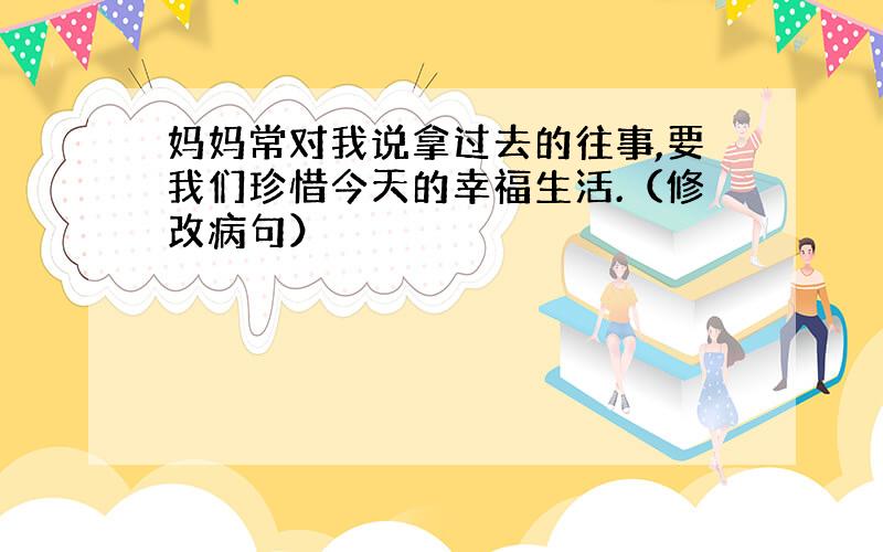 妈妈常对我说拿过去的往事,要我们珍惜今天的幸福生活.（修改病句）