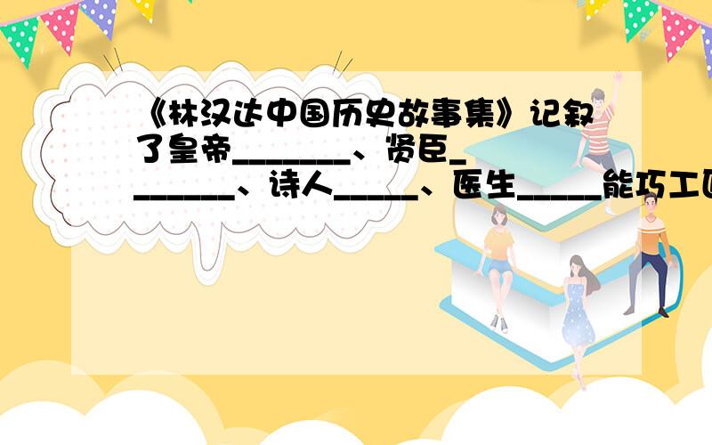 《林汉达中国历史故事集》记叙了皇帝_______、贤臣_______、诗人_____、医生_____能巧工匠等人的历史故