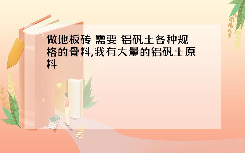 做地板砖 需要 铝矾土各种规格的骨料,我有大量的铝矾土原料