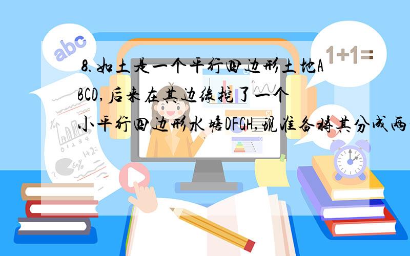 ⒏如土是一个平行四边形土地ABCD,后来在其边缘挖了一个小平行四边形水塘DFGH,现准备将其分成两块,并使其满足：两块地