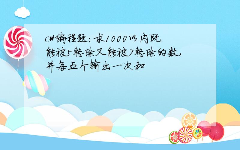 c#编程题：求1000以内既能被5整除又能被7整除的数,并每五个输出一次和