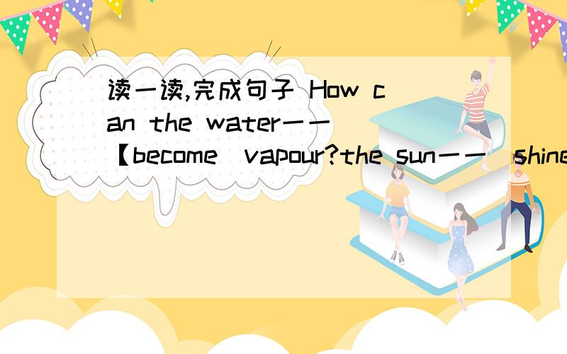 读一读,完成句子 How can the water一一【become]vapour?the sun一一[shine]a