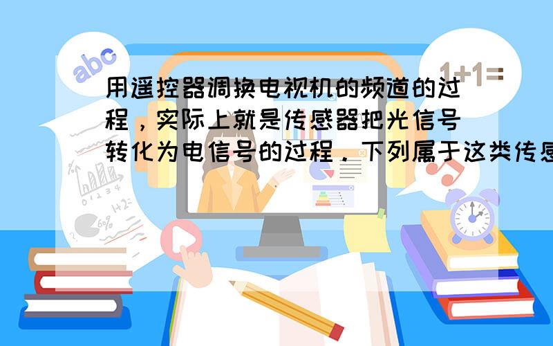 用遥控器调换电视机的频道的过程，实际上就是传感器把光信号转化为电信号的过程。下列属于这类传感器的是( &nbs