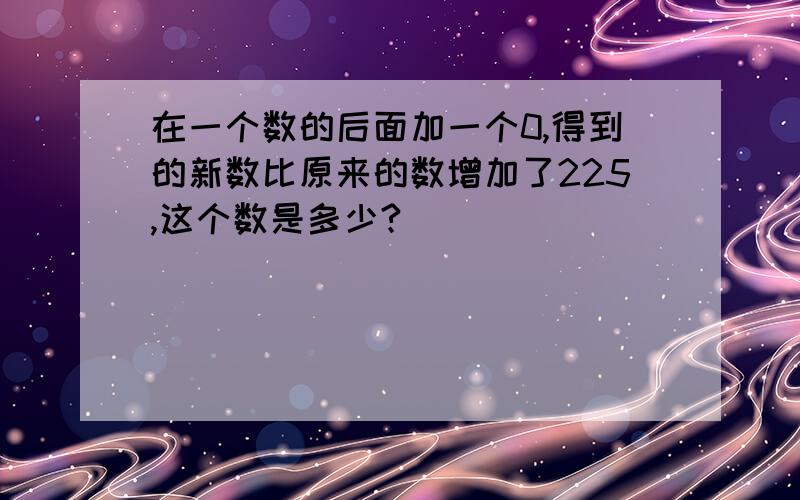 在一个数的后面加一个0,得到的新数比原来的数增加了225,这个数是多少?