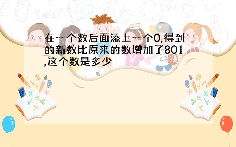 在一个数后面添上一个0,得到的新数比原来的数增加了801,这个数是多少