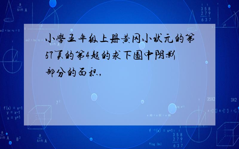 小学五年级上册黄冈小状元的第57页的第4题的求下图中阴影部分的面积,