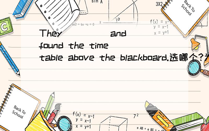 They ____ and found the timetable above the blackboard.选哪个?为