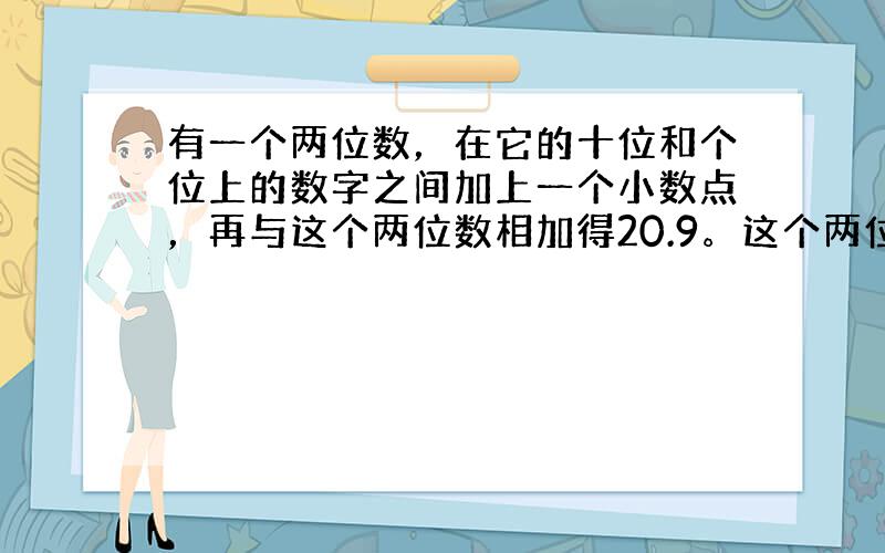 有一个两位数，在它的十位和个位上的数字之间加上一个小数点，再与这个两位数相加得20.9。这个两位数是（ ）