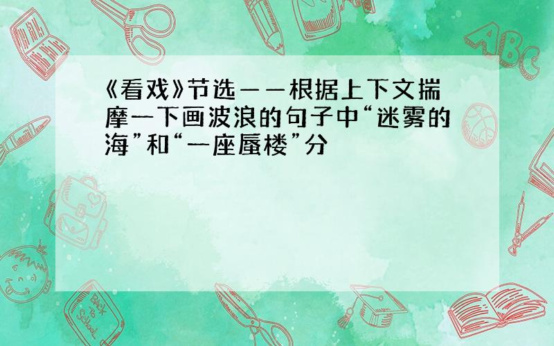 《看戏》节选——根据上下文揣摩一下画波浪的句子中“迷雾的海”和“一座蜃楼”分