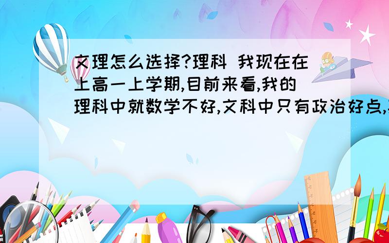 文理怎么选择?理科 我现在在上高一上学期,目前来看,我的理科中就数学不好,文科中只有政治好点,其他都不行,尤其是地理一窍