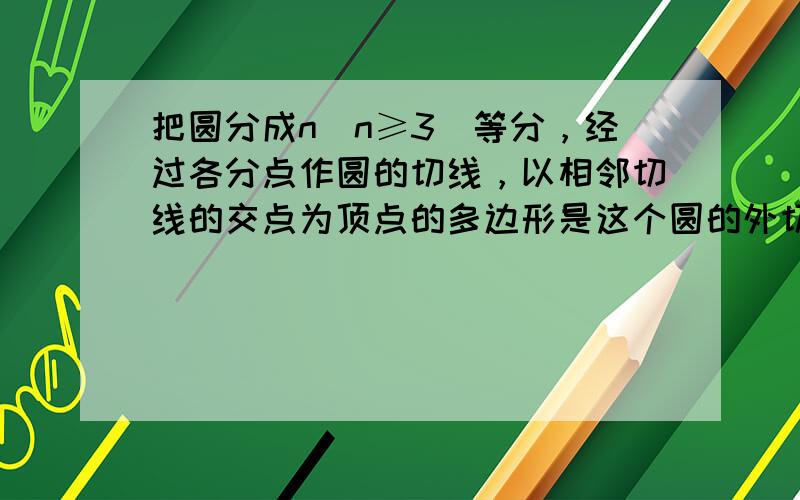 把圆分成n（n≥3）等分，经过各分点作圆的切线，以相邻切线的交点为顶点的多边形是这个圆的外切正n边形，⊙O的半径是R，分