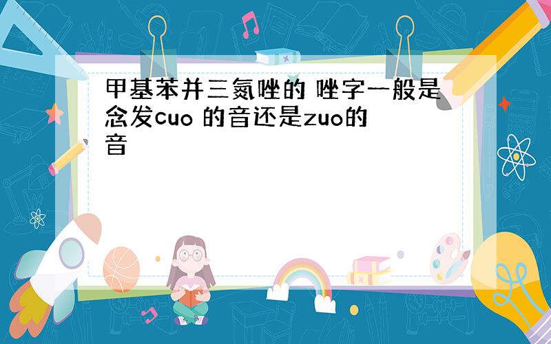 甲基苯并三氮唑的 唑字一般是念发cuo 的音还是zuo的音