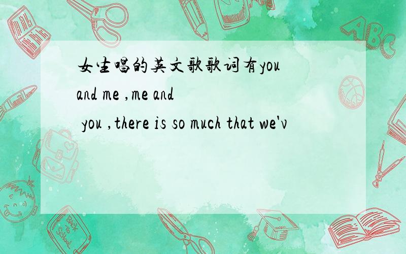 女生唱的英文歌歌词有you and me ,me and you ,there is so much that we'v