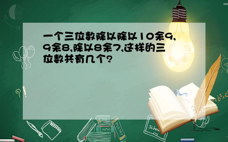 一个三位数除以除以10余9,9余8,除以8余7,这样的三位数共有几个?