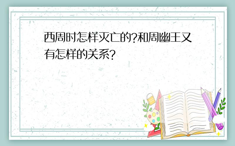 西周时怎样灭亡的?和周幽王又有怎样的关系?