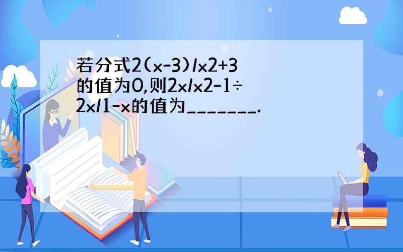 若分式2(x-3)/x2+3的值为0,则2x/x2-1÷2x/1-x的值为_______.