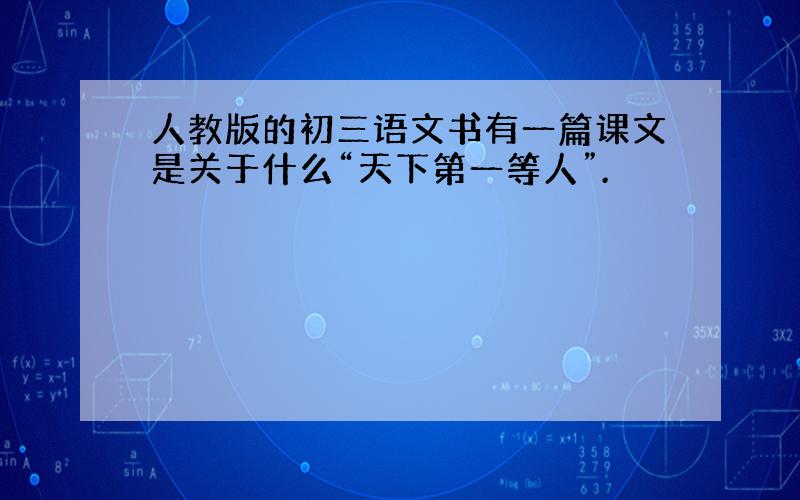 人教版的初三语文书有一篇课文是关于什么“天下第一等人”.