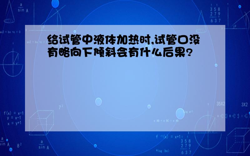 给试管中液体加热时,试管口没有略向下倾斜会有什么后果?