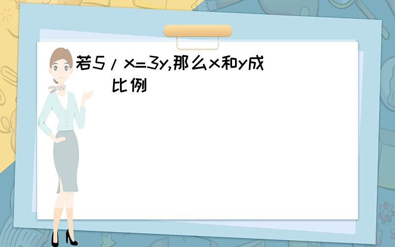 若5/x=3y,那么x和y成()比例