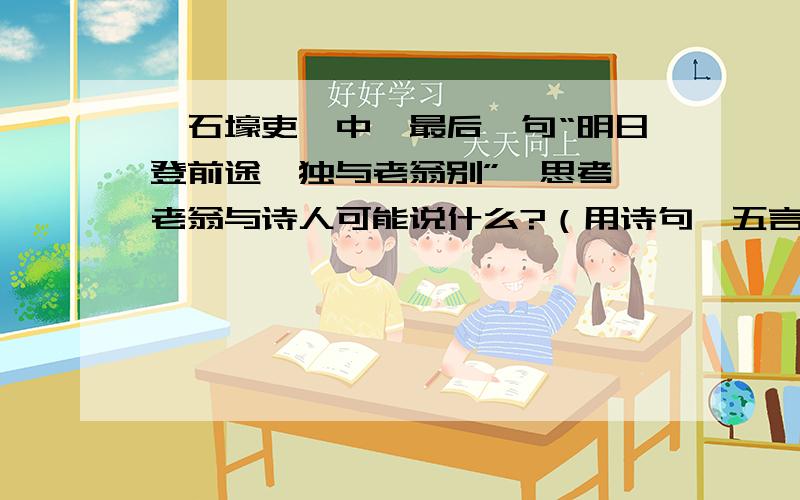 《石壕吏》中,最后一句“明日登前途,独与老翁别”,思考,老翁与诗人可能说什么?（用诗句,五言诗）急