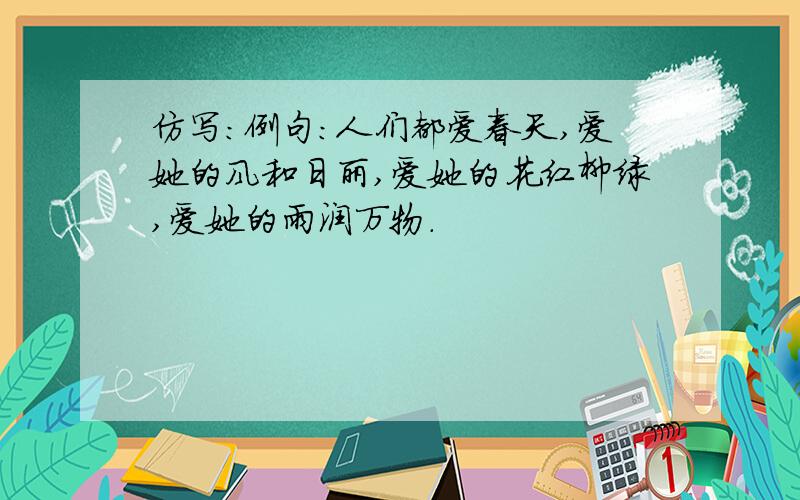 仿写：例句：人们都爱春天,爱她的风和日丽,爱她的花红柳绿,爱她的雨润万物.