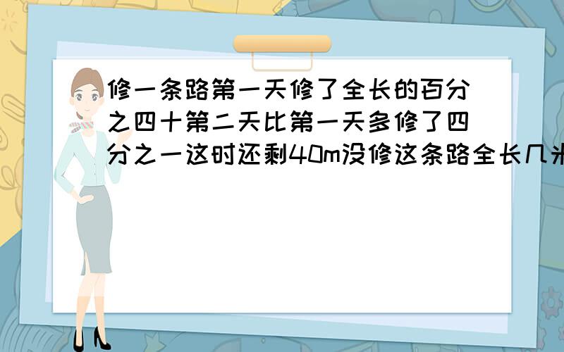 修一条路第一天修了全长的百分之四十第二天比第一天多修了四分之一这时还剩40m没修这条路全长几米