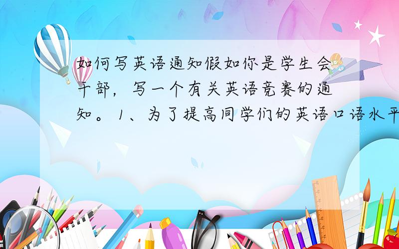 如何写英语通知假如你是学生会干部，写一个有关英语竞赛的通知。 1、为了提高同学们的英语口语水平，由学生会举办英语口语竞赛