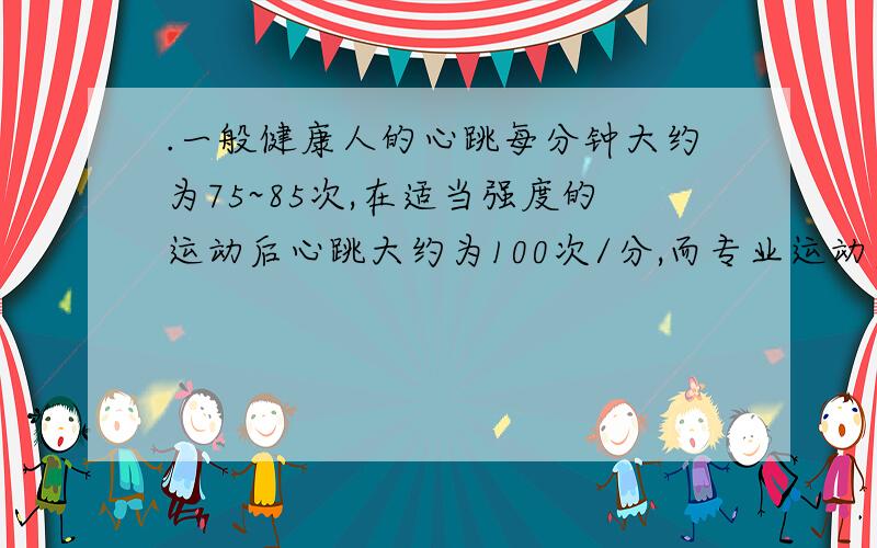 .一般健康人的心跳每分钟大约为75~85次,在适当强度的运动后心跳大约为100次/分,而专业运动员平时每分钟心跳都低于6