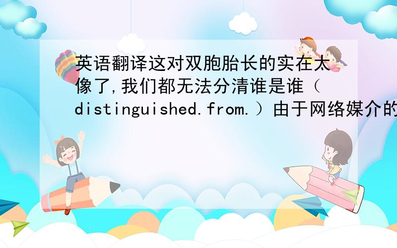 英语翻译这对双胞胎长的实在太像了,我们都无法分清谁是谁（distinguished.from.）由于网络媒介的应用，我们