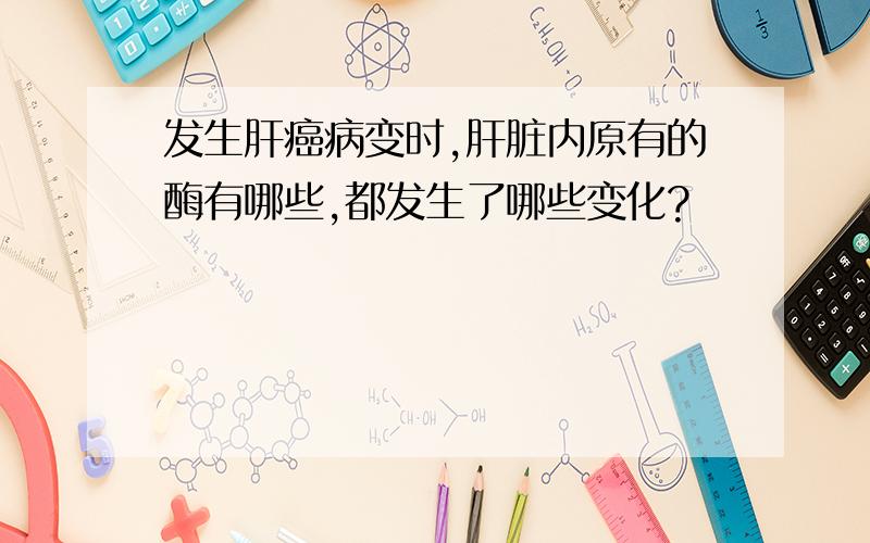 发生肝癌病变时,肝脏内原有的酶有哪些,都发生了哪些变化?