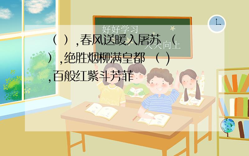 （ ）,春风送暖入屠苏 （ ）,绝胜烟柳满皇都 （ ) ,百般红紫斗芳菲