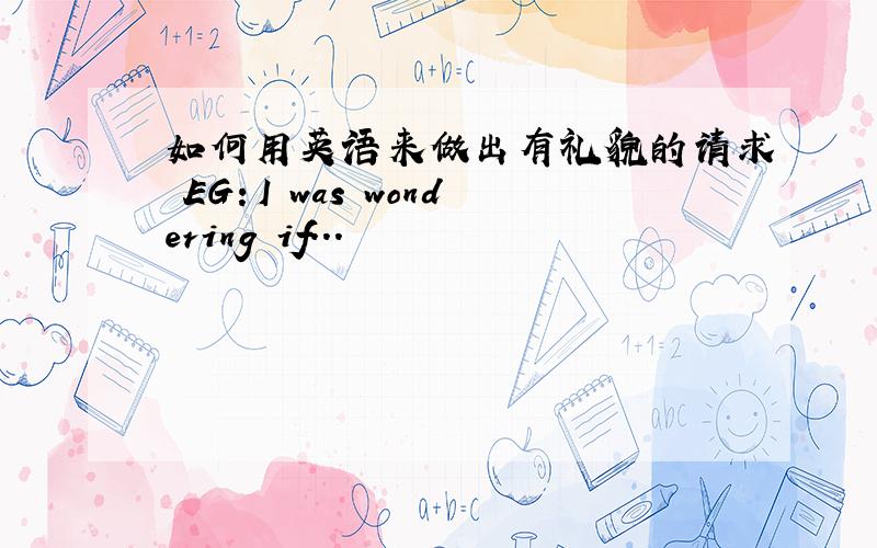 如何用英语来做出有礼貌的请求 EG：I was wondering if...