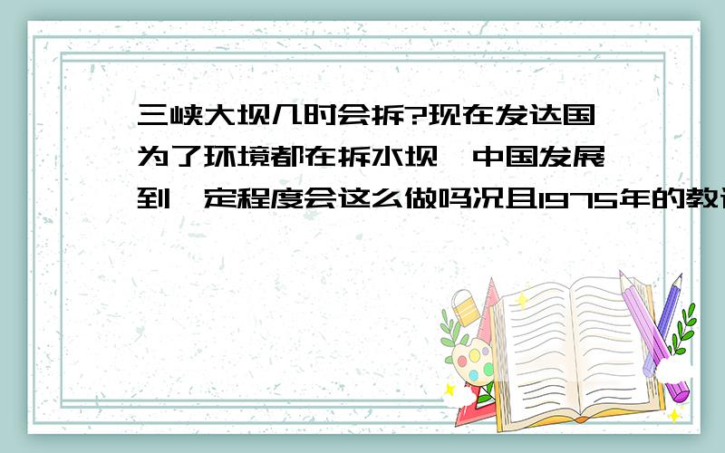 三峡大坝几时会拆?现在发达国为了环境都在拆水坝,中国发展到一定程度会这么做吗况且1975年的教训在先啊.