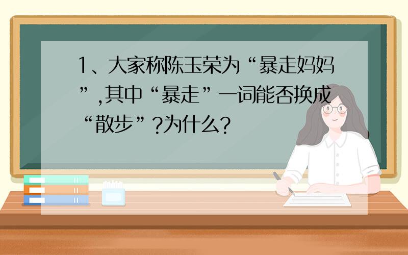 1、大家称陈玉荣为“暴走妈妈”,其中“暴走”一词能否换成“散步”?为什么?