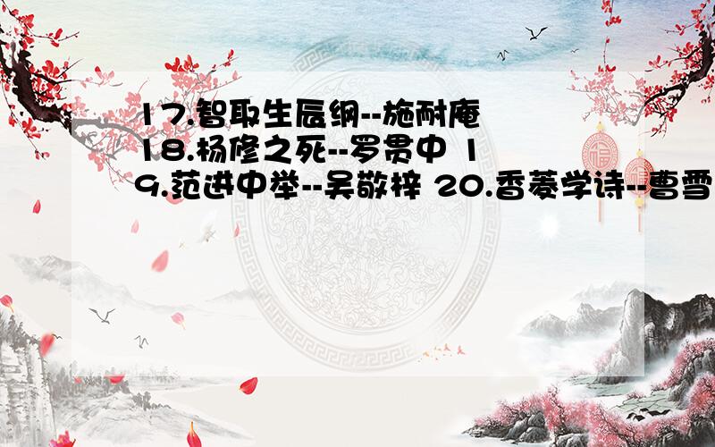 17.智取生辰纲--施耐庵 18.杨修之死--罗贯中 19.范进中举--吴敬梓 20.香菱学诗--曹雪芹