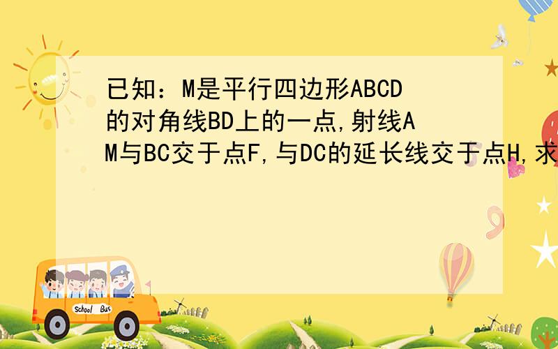 已知：M是平行四边形ABCD的对角线BD上的一点,射线AM与BC交于点F,与DC的延长线交于点H,求AM=MF·MH